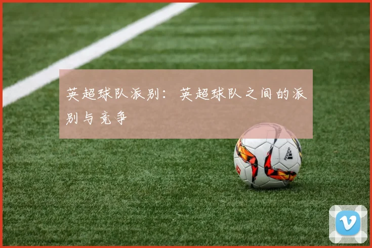 英超球队派别：英超球队之间的派别与竞争