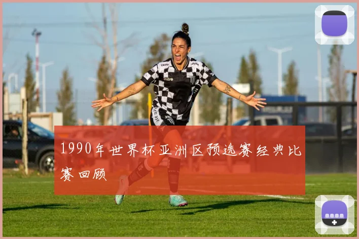 1990年世界杯亚洲区预选赛经典比赛回顾