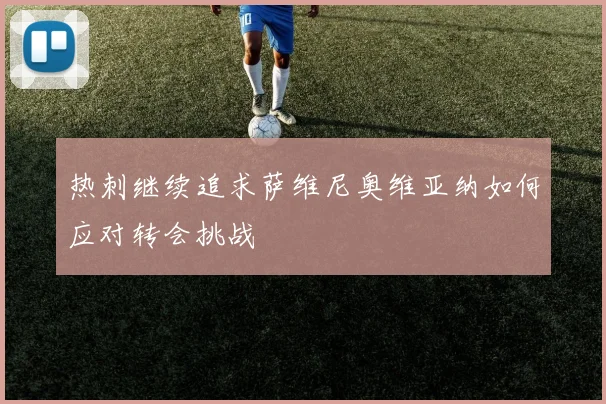 热刺继续追求萨维尼奥维亚纳如何应对转会挑战