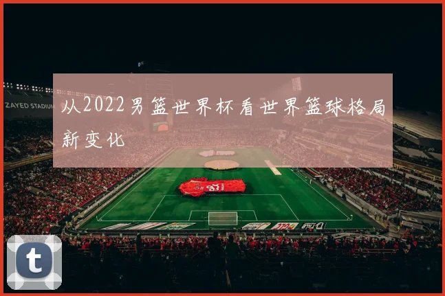 从2022男篮世界杯看世界篮球格局新变化