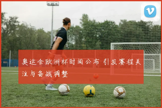 奥运会欧洲杯时间公布 引发赛程关注与备战调整