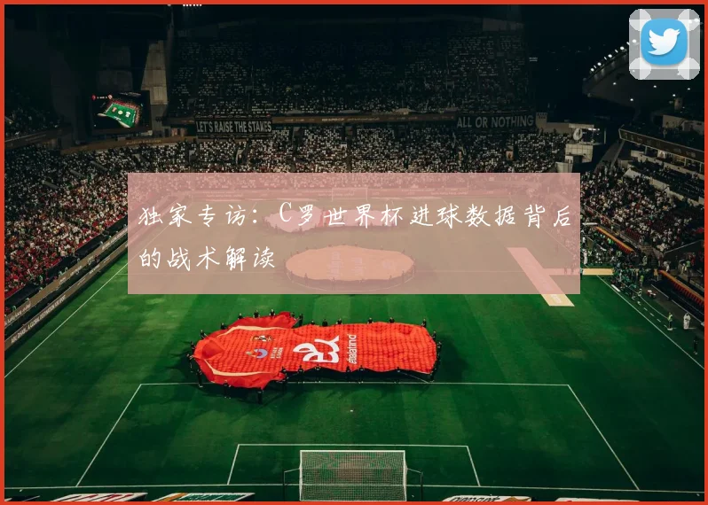 独家专访：C罗世界杯进球数据背后的战术解读