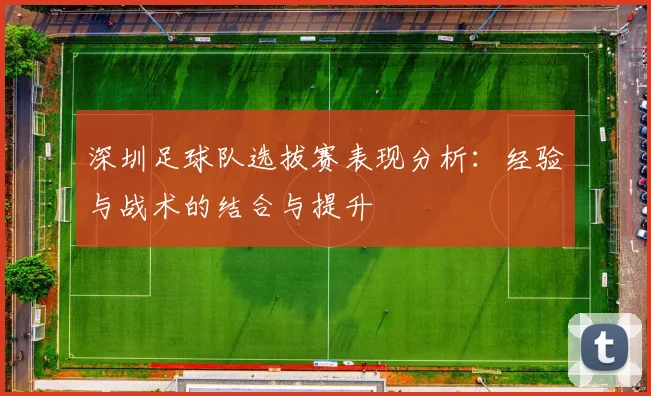 深圳足球队选拔赛表现分析：经验与战术的结合与提升