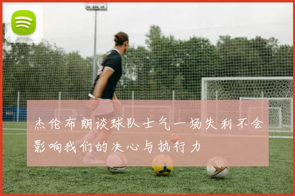 杰伦布朗谈球队士气一场失利不会影响我们的决心与执行力
