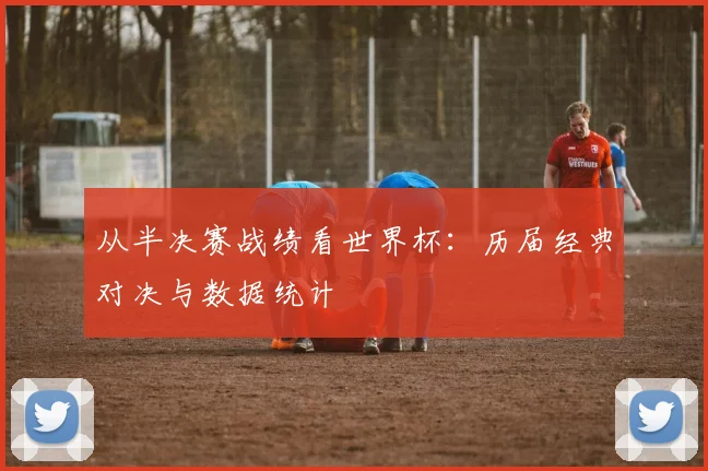 从半决赛战绩看世界杯：历届经典对决与数据统计