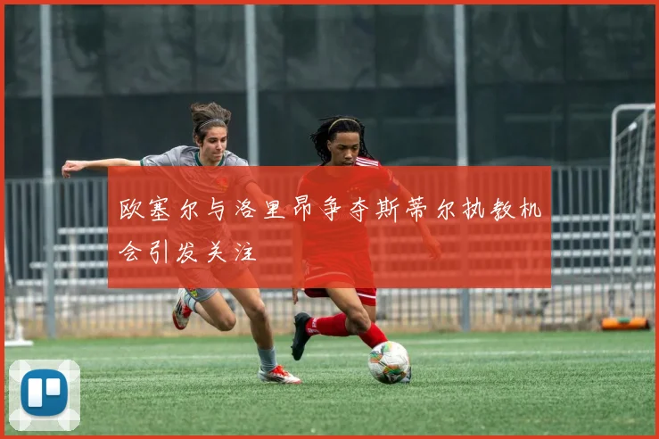 欧塞尔与洛里昂争夺斯蒂尔执教机会引发关注