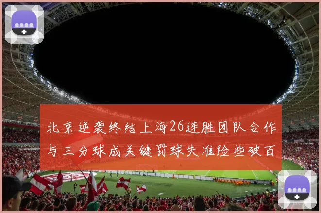 北京逆袭终结上海26连胜团队合作与三分球成关键罚球失准险些破百