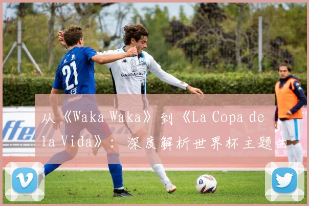 从《Waka Waka》到《La Copa de la Vida》：深度解析世界杯主题曲的演变
