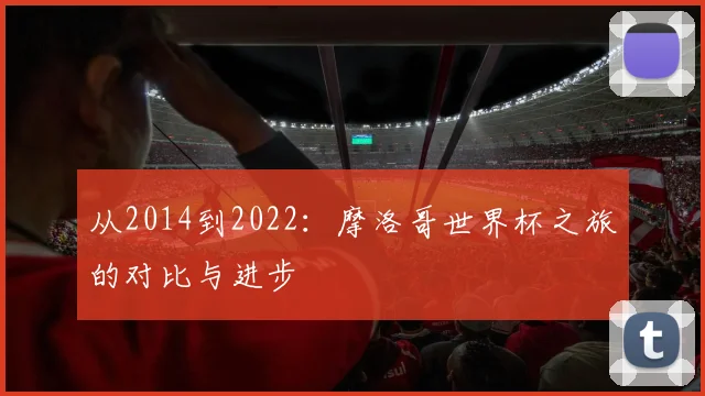 从2014到2022：摩洛哥世界杯之旅的对比与进步